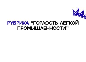 Рубрика «ГОРДОСТЬ ЛЕГКОЙ ПРОМЫШЛЕННОСТИ»